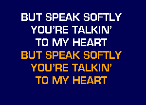 BUT SPEAK SOFTLY
YOU'RE TALKIN'
TO MY HEART
BUT SPEAK SOFTLY
YOU'RE TALKIN'
TO MY HEART