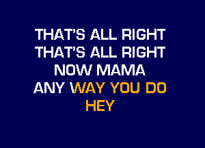 THAT'S ALL RIGHT
THAT'S ALL RIGHT
NOW MAMA

ANY WAY YOU DO
HEY