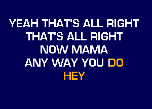 YEAH THAT'S ALL RIGHT
THAT'S ALL RIGHT
NOW MAMA

ANY WAY YOU DO
HEY
