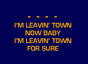 I'M LEAVIM TOWN

NOW BABY
I'M LEAVIM TOWN
FOR SURE