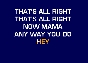 THAT'S ALL RIGHT
THAT'S ALL RIGHT
NOW MAMA

ANY WAY YOU DO
HEY