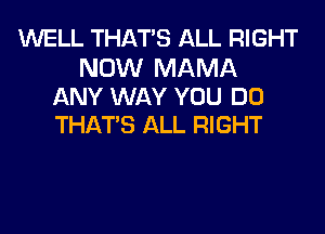 WELL THAT'S ALL RIGHT

NOW MAMA
ANY WAY YOU DO
THAT'S ALL RIGHT