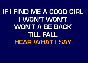 IF I FIND ME A GOOD GIRL
I WON'T WON'T
WON'T A BE BACK
TILL FALL
HEAR INHAT I SAY