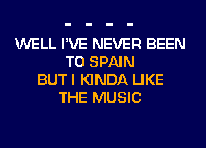 WELL I'VE NEVER BEEN
TO SPAIN
BUT I KINDA LIKE
THE MUSIC