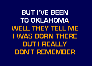 BUT I'VE BEEN
TO OKLAHOMA
WELL THEY TELL ME
I WAS BORN THERE
BUT I REALLY
DOMT REMEMBER