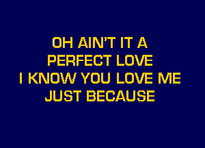 0H AIN'T IT A
PERFECT LOVE
I KNOW YOU LOVE ME
JUST BECAUSE

g