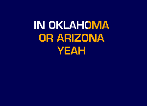 IN OKLAHOMA
0R ARIZONA
YEAH