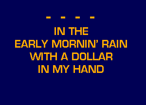 IN THE
EARLY MORNIM RAIN

WTH A DOLLAR
IN MY HAND