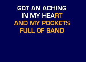 GOT AN ACHING
IN MY HEART
AND MY POCKETS
FULL OF SAND