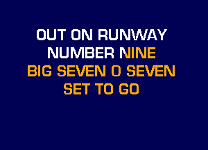 OUT ON RUNWAY
NUMBER NINE
BIG SEVEN 0 SEVEN
SET TO GO