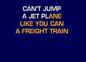 CAN'T JUMP
A JET PLANE
LIKE YOU CAN
A FREIGHT TRAIN