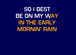 SO I BEST
BE ON MY WAY
IN THE EARLY

MORNIN' RAIN