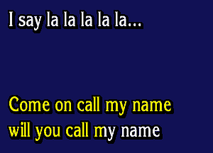 lsay la la la la la...

Come on call my name
will you call my name