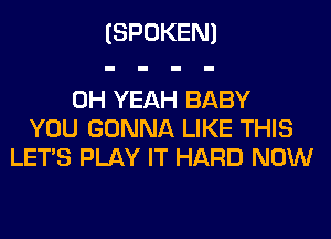 (SPOKEN)

OH YEAH BABY
YOU GONNA LIKE THIS
LET'S PLAY IT HARD NOW