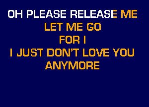 0H PLEASE RELEASE ME
LET ME GO
FOR I
I JUST DON'T LOVE YOU
ANYMORE