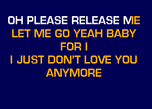 0H PLEASE RELEASE ME
LET ME GO YEAH BABY
FOR I
I JUST DON'T LOVE YOU
ANYMORE