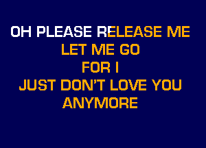 0H PLEASE RELEASE ME
LET ME GO
FOR I
JUST DON'T LOVE YOU
ANYMORE