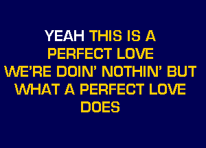 YEAH THIS IS A
PERFECT LOVE
WERE DOIN' NOTHIN' BUT
WHAT A PERFECT LOVE
DOES