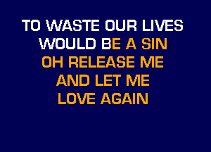 T0 WASTE OUR LIVES
WOULD BE A SIN
0H RELEASE ME

AND LET ME
LOVE AGAIN