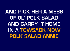 AND PICK HER A MESS
0F OL' POLK SALAD
AND CARRY IT HOME
IN A TOWSACK NOW
POLK SALAD ANNIE