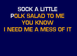 SUCK A LITTLE
POLK SALAD TO ME
YOU KNOW
I NEED ME A MESS OF IT