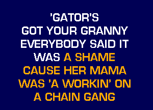 'GATOR'S
GOT YOUR GRANNY
EVERYBODY SAID IT
WAS A SHAME
CAUSE HER MAMA
WAS 'A WORKIN' ON
A CHAIN GANG