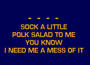 SUCK A LITTLE
POLK SALAD TO ME
YOU KNOW
I NEED ME A MESS OF IT