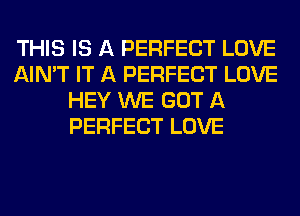 THIS IS A PERFECT LOVE
AIN'T IT A PERFECT LOVE
HEY WE GOT A
PERFECT LOVE