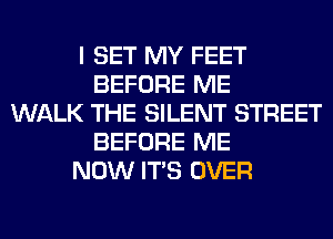 I SET MY FEET
BEFORE ME
WALK THE SILENT STREET
BEFORE ME
NOW ITS OVER