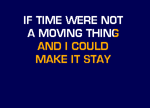 IF TIME WERE NOT
A MOVING THING
AND I COULD

MAKE IT STAY