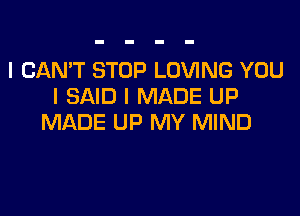 I CAN'T STOP LOVING YOU
I SAID I MADE UP

MADE UP MY MIND
