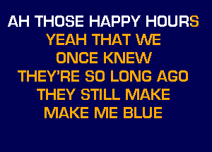 AH THOSE HAPPY HOURS
YEAH THAT WE
ONCE KNEW
THEY'RE SO LONG AGO
THEY STILL MAKE
MAKE ME BLUE