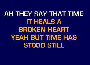 AH THEY SAY THAT TIME
IT HEALS A
BROKEN HEART
YEAH BUT TIME HAS
STOOD STILL