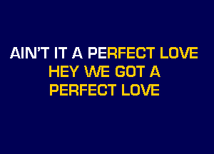 AIN'T IT A PERFECT LOVE
HEY WE GOT A
PERFECT LOVE