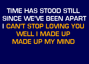 TIME HAS STOOD STILL
SINCE WE'VE BEEN APART
I CAN'T STOP LOVING YOU

WELL I MADE UP
MADE UP MY MIND