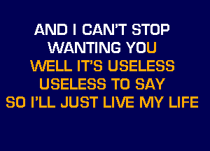 AND I CAN'T STOP
WANTING YOU
WELL ITS USELESS
USELESS TO SAY
SO I'LL JUST LIVE MY LIFE