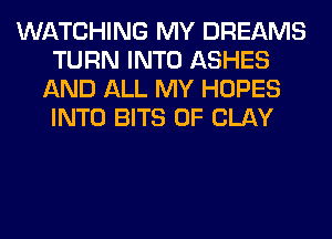 WATCHING MY DREAMS
TURN INTO ASHES
AND ALL MY HOPES
INTO BITS 0F CLAY