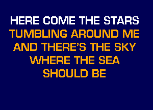 HERE COME THE STARS
TUMBLING AROUND ME
AND THERE'S THE SKY
WHERE THE SEA
SHOULD BE