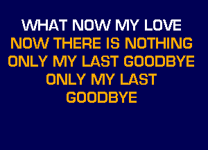 WHAT NOW MY LOVE
NOW THERE IS NOTHING
ONLY MY LAST GOODBYE

ONLY MY LAST
GOODBYE