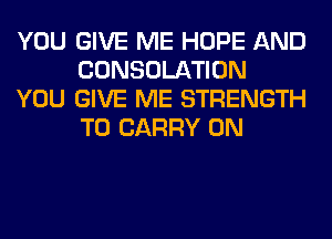 YOU GIVE ME HOPE AND
CONSOLATION

YOU GIVE ME STRENGTH
TO CARRY 0N