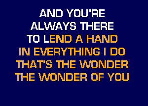 AND YOU'RE
ALWAYS THERE
T0 LEND A HAND
IN EVERYTHING I DO
THAT'S THE WONDER
THE WONDER OF YOU