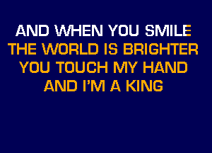 AND WHEN YOU SMILE
THE WORLD IS BRIGHTER
YOU TOUCH MY HAND
AND I'M A KING