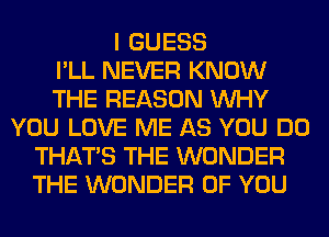 I GUESS
I'LL NEVER KNOW
THE REASON WHY
YOU LOVE ME AS YOU DO
THAT'S THE WONDER
THE WONDER OF YOU