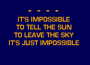 ITS IMPOSSIBLE
TO TELL THE SUN
TO LEAVE THE SKY
ITS JUST IMPOSSIBLE