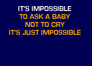 ITS IMPOSSIBLE
TO ASK A BABY
NOT TO CRY
ITS JUST IMPOSSIBLE