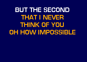 BUT THE SECOND
THAT I NEVER
THINK OF YOU

0H HOW IMPOSSIBLE