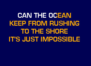 CAN THE OCEAN
KEEP FROM RUSHING
TO THE SHORE
ITS JUST IMPOSSIBLE