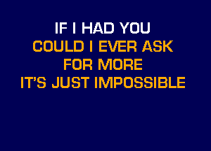 IF I HAD YOU
COULD I EVER ASK
FOR MORE

ITS JUST IMPOSSIBLE