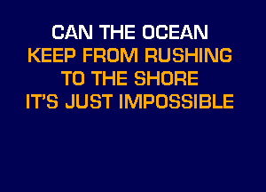 CAN THE OCEAN
KEEP FROM RUSHING
TO THE SHORE
ITS JUST IMPOSSIBLE