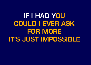 IF I HAD YOU
COULD l EVER ASK
FOR MORE

ITS JUST IMPOSSIBLE